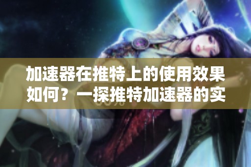 加速器在推特上的使用效果如何？一探推特加速器的实际表现与应用。
