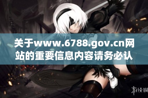关于www.6788.gov.cn网站的重要信息内容请务必认真查看并进行了解