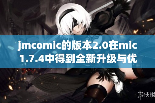 jmcomic的版本2.0在mic1.7.4中得到全新升级与优化体验