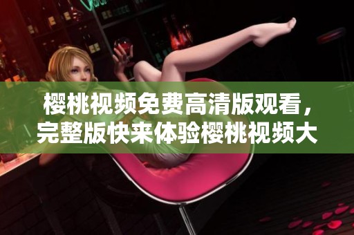 樱桃视频免费高清版观看，完整版快来体验樱桃视频大全的魅力！