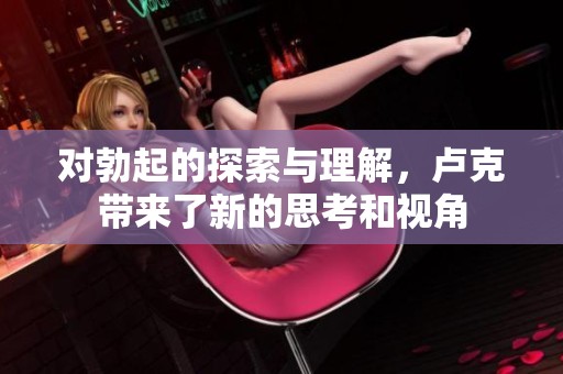 对勃起的探索与理解，卢克带来了新的思考和视角