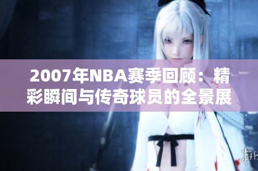 2007年NBA赛季回顾：精彩瞬间与传奇球员的全景展示