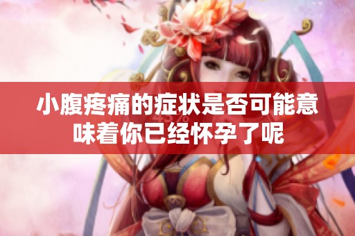 小腹疼痛的症状是否可能意味着你已经怀孕了呢