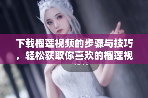 下载榴莲视频的步骤与技巧，轻松获取你喜欢的榴莲视频内容