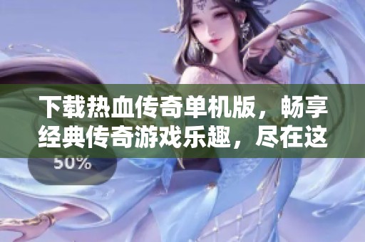 下载热血传奇单机版，畅享经典传奇游戏乐趣，尽在这里！