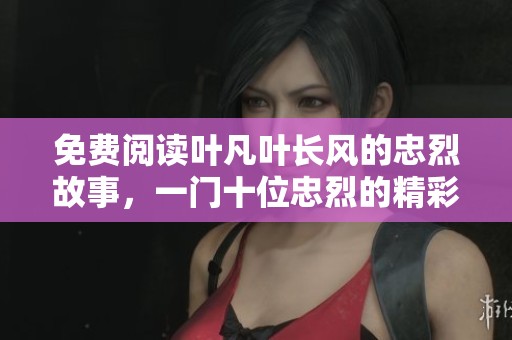 免费阅读叶凡叶长风的忠烈故事，一门十位忠烈的精彩篇章