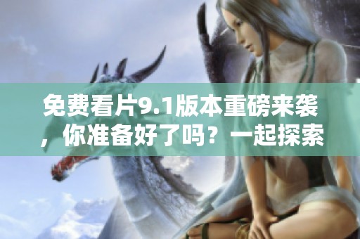 免费看片9.1版本重磅来袭，你准备好了吗？一起探索精彩内容吧！