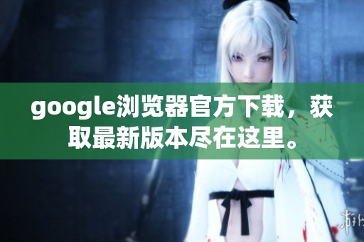 google浏览器官方下载，获取最新版本尽在这里。