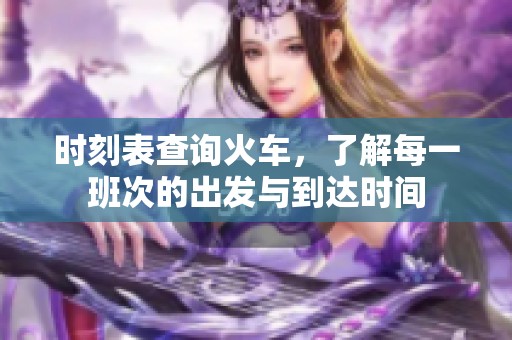 时刻表查询火车，了解每一班次的出发与到达时间