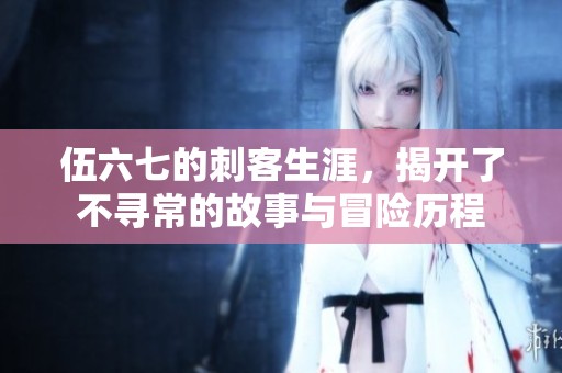 伍六七的刺客生涯，揭开了不寻常的故事与冒险历程