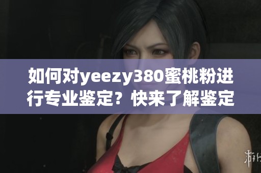如何对yeezy380蜜桃粉进行专业鉴定？快来了解鉴定技巧和方法！