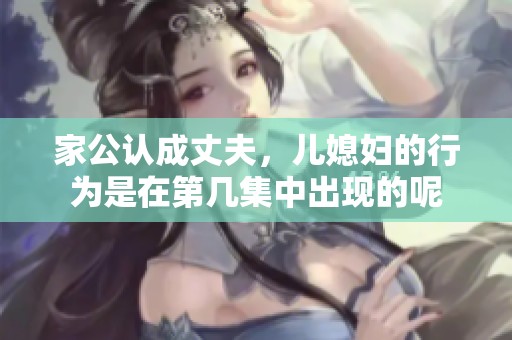 家公认成丈夫，儿媳妇的行为是在第几集中出现的呢