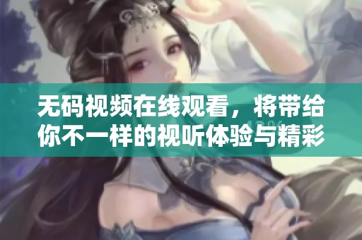 **视频在线观看，将带给你不一样的视听体验与精彩内容。
