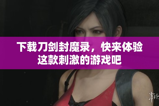 下载刀剑封魔录，快来体验这款刺激的游戏吧