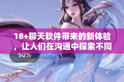 18+聊天软件带来的新体验，让人们在沟通中探索不同的乐趣与刺激