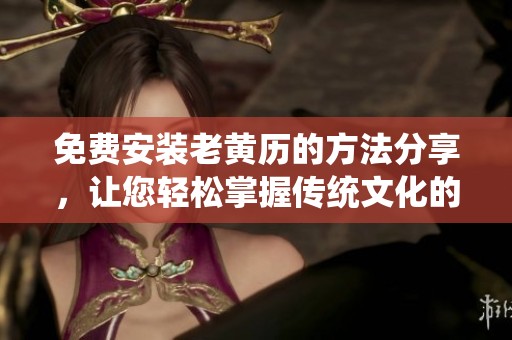 免费安装老黄历的方法分享，让您轻松掌握传统文化的魅力