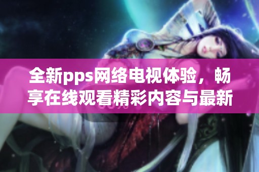 全新pps网络电视体验，畅享在线观看精彩内容与最新频道优质节目