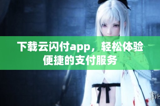 下载云闪付app，轻松体验便捷的支付服务
