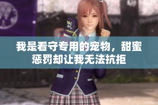 我是看守专用的宠物，甜蜜惩罚却让我无法抗拒