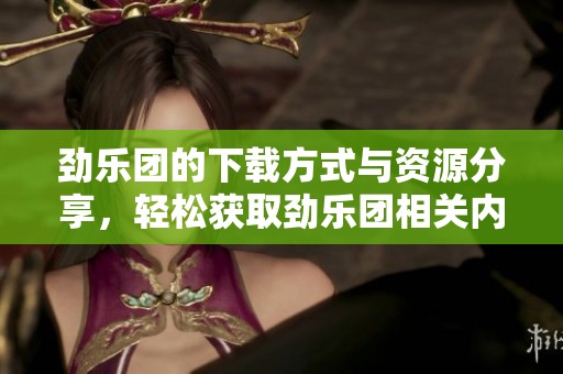 劲乐团的下载方式与资源分享，轻松获取劲乐团相关内容指南