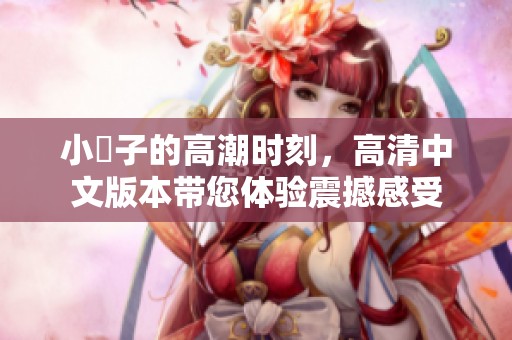 小峓子的高潮时刻，高清中文版本带您体验震撼感受