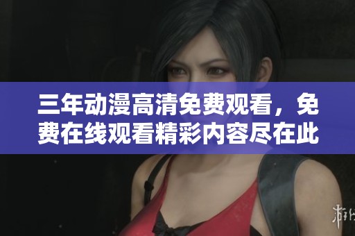 三年动漫高清免费观看，免费在线观看精彩内容尽在此处