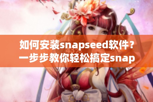 如何安装snapseed软件？一步步教你轻松搞定snapseed安装过程