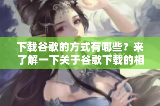 下载谷歌的方式有哪些？来了解一下关于谷歌下载的相关内容吧！