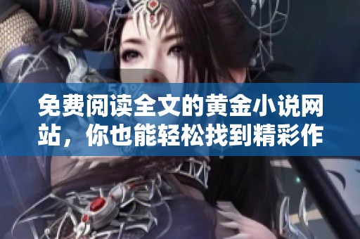 免费阅读全文的黄金小说网站，你也能轻松找到精彩作品！