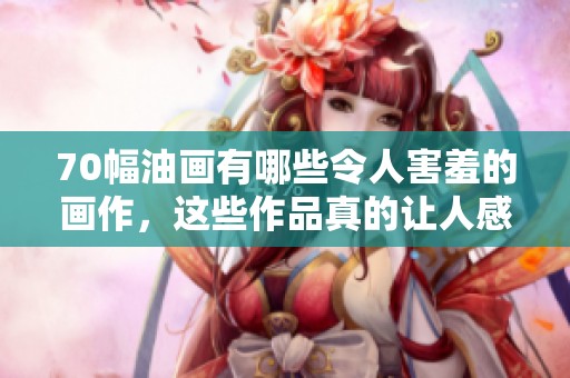 70幅油画有哪些令人害羞的画作，这些作品真的让人感到害羞吗