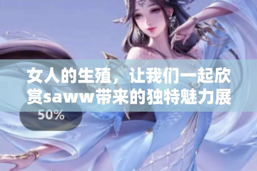 女人的生殖，让我们一起欣赏saww带来的独特魅力展示。