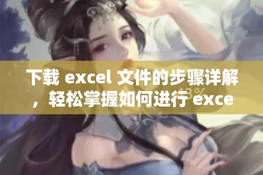 下载 excel 文件的步骤详解，轻松掌握如何进行 excel 的下载操作
