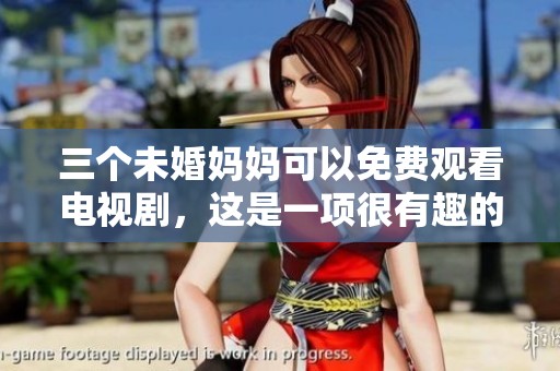 三个未婚妈妈可以免费观看电视剧，这是一项很有趣的活动和体验