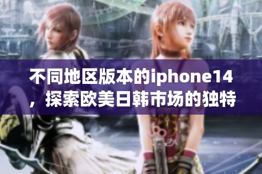 不同地区版本的iphone14，探索欧美日韩市场的独特之处与魅力