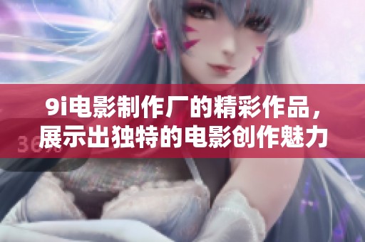 9i电影制作厂的精彩作品，展示出独特的电影创作魅力与无限可能。