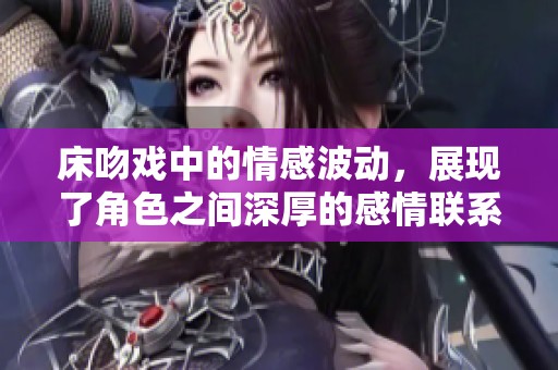 床吻戏中的情感波动，展现了角色之间深厚的感情联系