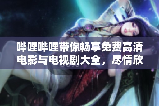 哔哩哔哩带你畅享免费高清电影与电视剧大全，尽情欣赏热门影视作品！