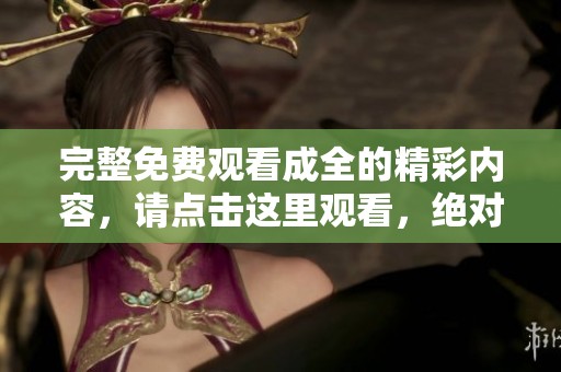 完整免费观看成全的精彩内容，请点击这里观看，绝对不容错过！