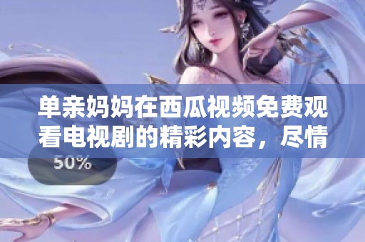单亲妈妈在西瓜视频免费观看电视剧的精彩内容，尽情享受观剧乐趣