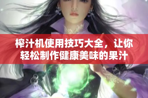 榨汁机使用技巧大全，让你轻松制作健康美味的果汁
