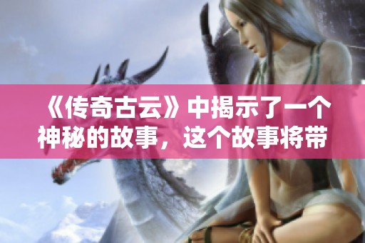 《传奇古云》中揭示了一个神秘的故事，这个故事将带你进入一个全新的世界