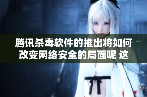 腾讯杀毒软件的推出将如何改变网络安全的局面呢 这是一个值得关注的新动向