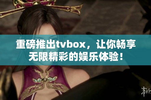 重磅推出tvbox，让你畅享无限精彩的娱乐体验！