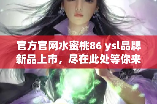 官方官网水蜜桃86 ysl品牌新品上市，尽在此处等你来发现！