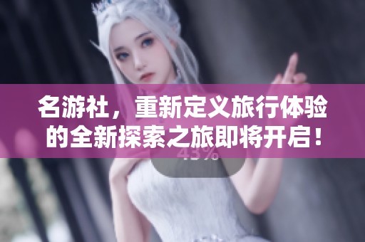 名游社，重新定义旅行体验的全新探索之旅即将开启！