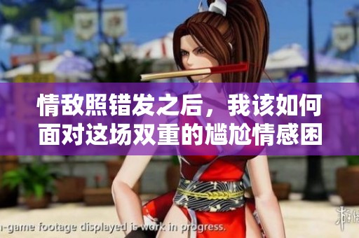 情敌照错发之后，我该如何面对这场双重的尴尬情感困境