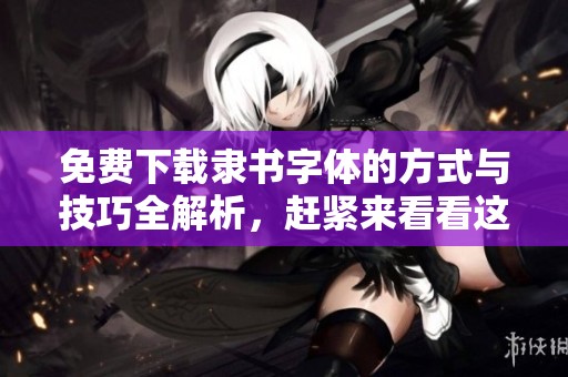 免费下载隶书字体的方式与技巧全解析，赶紧来看看这些资源吧