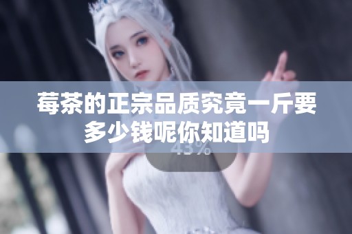 莓茶的正宗品质究竟一斤要多少钱呢你知道吗