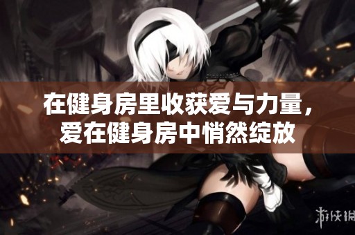 在健身房里收获爱与力量，爱在健身房中悄然绽放