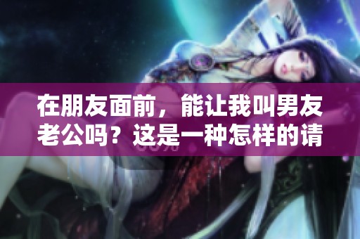在朋友面前，能让我叫男友老公吗？这是一种怎样的请求呢？